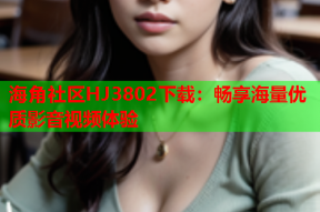 海角社区HJ3802下载：畅享海量优质影音视频体验