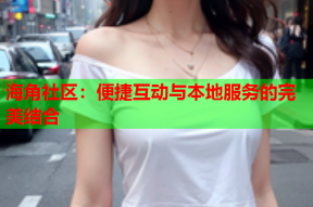 海角社区：便捷互动与本地服务的完美结合