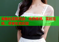 海角社区网页版：免费视频、实时互动，尽享社交乐趣