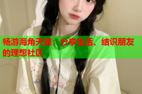 畅游海角天涯：分享生活、结识朋友的理想社区