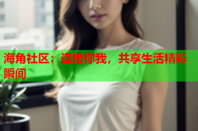 海角社区：连接你我，共享生活精彩瞬间