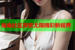 海角社区探索无限精彩新视界