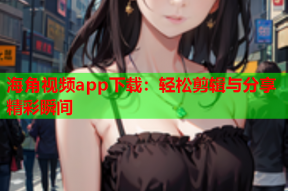 海角视频app下载：轻松剪辑与分享精彩瞬间
