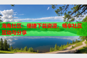 海角社区：便捷下载资源，畅享社区互动与分享