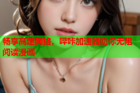 畅享高速网络，哔咔加速器助你无阻阅读漫画