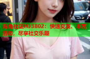 海角社区HJ3802：快速交友、丰富活动，尽享社交乐趣
