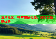 海角社区：畅享在线视频，激情互动新体验