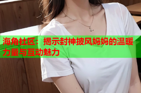 海角社区：揭示封神披风妈妈的温暖力量与互动魅力