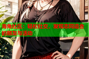 海角社区：轻松社交，发现志同道合的朋友与活动