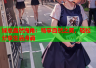 绿意盎然海角：畅享自然之美，轻松分享生活点滴