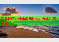 海角社区：畅享多元社交，分享生活点滴