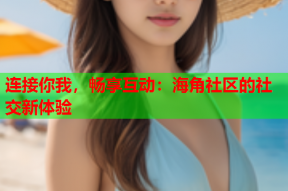 连接你我，畅享互动：海角社区的社交新体验