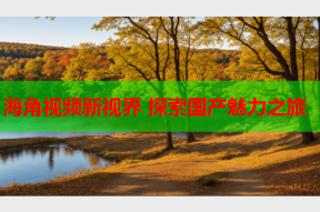 海角视频新视界 探索国产魅力之旅