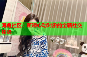 海角社区：邂逅心动对象的全新社交体验