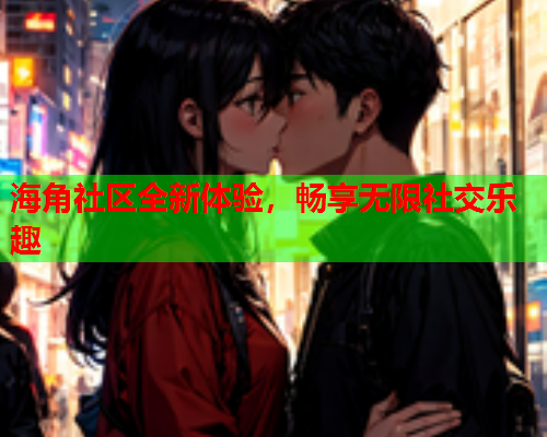 海角社区全新体验，畅享无限社交乐趣  第1张