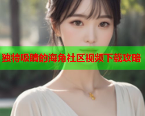 独特吸睛的海角社区视频下载攻略  第2张