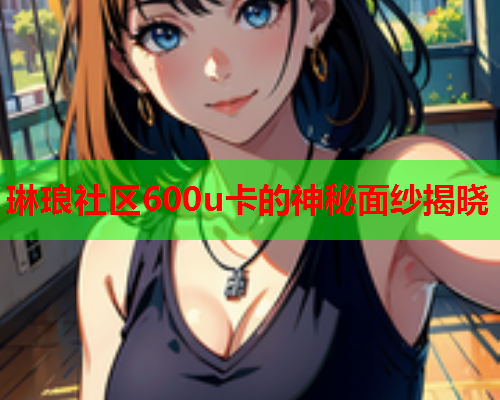 琳琅社区600u卡的神秘面纱揭晓  第1张