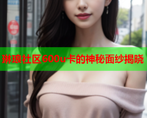 琳琅社区600u卡的神秘面纱揭晓  第2张