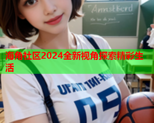 海角社区2024全新视角探索精彩生活  第1张