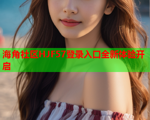 海角社区HJF57登录入口全新体验开启  第1张