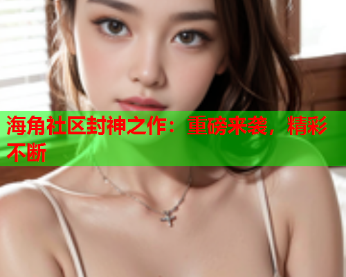 海角社区封神之作：重磅来袭，精彩不断  第1张