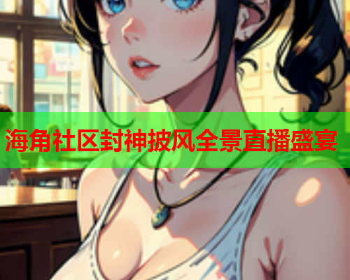 海角社区封神披风全景直播盛宴  第1张