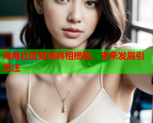 海角社区封闭真相揭秘，未来发展引关注  第1张