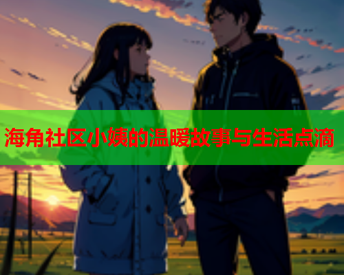 海角社区小姨的温暖故事与生活点滴  第1张