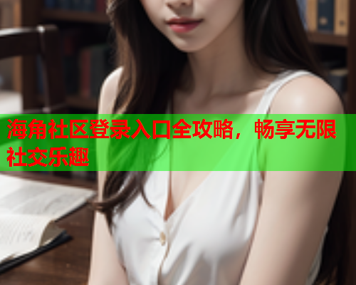 海角社区登录入口全攻略，畅享无限社交乐趣  第1张