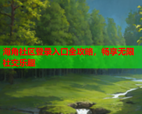 海角社区登录入口全攻略，畅享无限社交乐趣  第2张