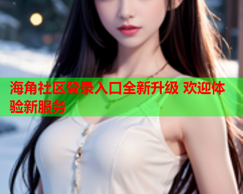海角社区登录入口全新升级 欢迎体验新服务  第2张