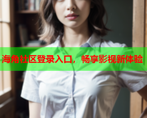 海角社区登录入口，畅享影视新体验  第1张