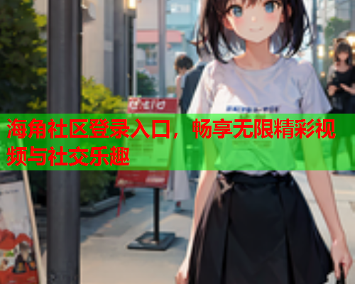 海角社区登录入口，畅享无限精彩视频与社交乐趣  第1张