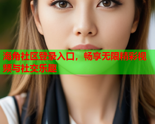 海角社区登录入口，畅享无限精彩视频与社交乐趣  第2张