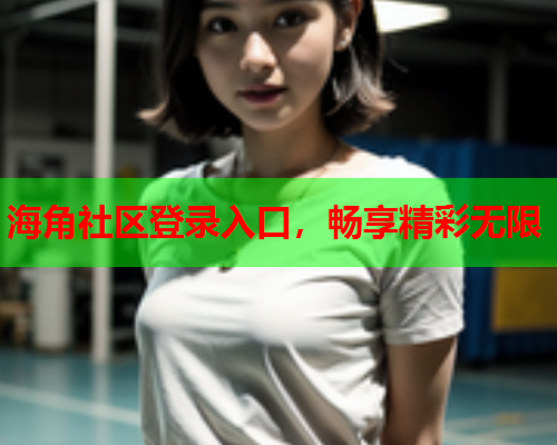 海角社区登录入口，畅享精彩无限  第1张