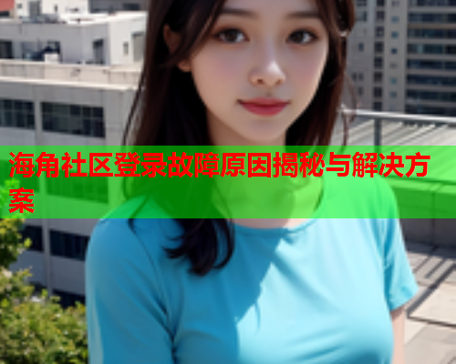 海角社区登录故障原因揭秘与解决方案  第1张