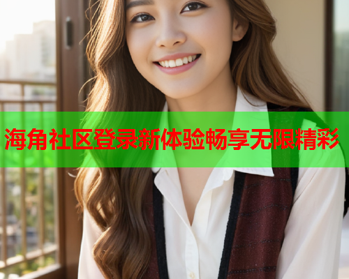 海角社区登录新体验畅享无限精彩  第1张
