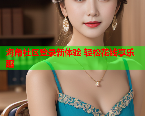 海角社区登录新体验 轻松花钱享乐趣  第1张