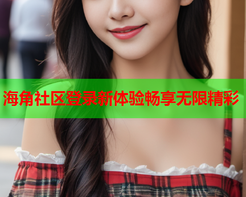 海角社区登录新体验畅享无限精彩  第2张