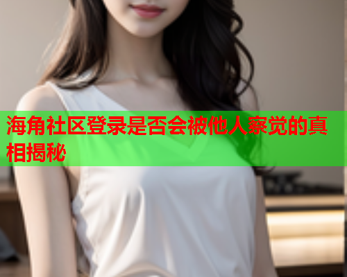 海角社区登录是否会被他人察觉的真相揭秘  第1张
