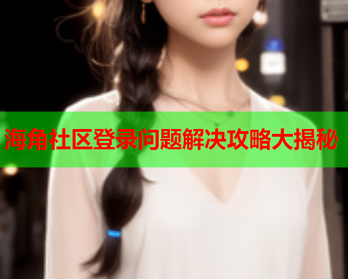 海角社区登录问题解决攻略大揭秘  第1张