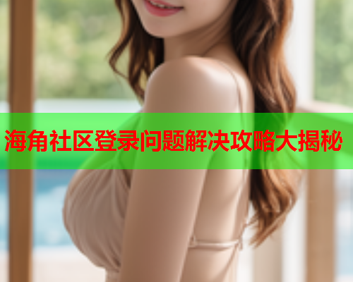 海角社区登录问题解决攻略大揭秘  第2张