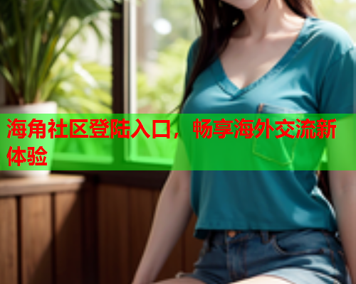 海角社区登陆入口，畅享海外交流新体验  第1张