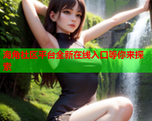 海角社区平台全新在线入口等你来探索  第1张