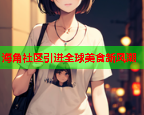 海角社区引进全球美食新风潮  第2张