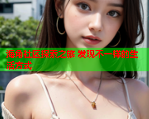 海角社区探索之旅 发现不一样的生活方式  第1张