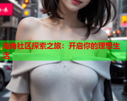 海角社区探索之旅：开启你的理想生活  第1张
