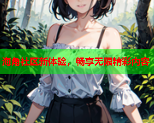 海角社区新体验，畅享无限精彩内容  第1张