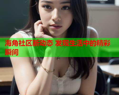 海角社区新动态 发现生活中的精彩瞬间  第1张