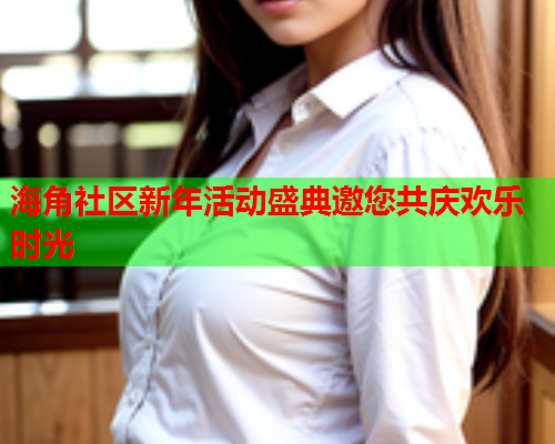 海角社区新年活动盛典邀您共庆欢乐时光  第2张